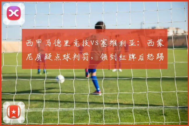 西甲马德里竞技vs塞维利亚：西蒙尼质疑点球判罚，领到红牌后怒踢广告牌