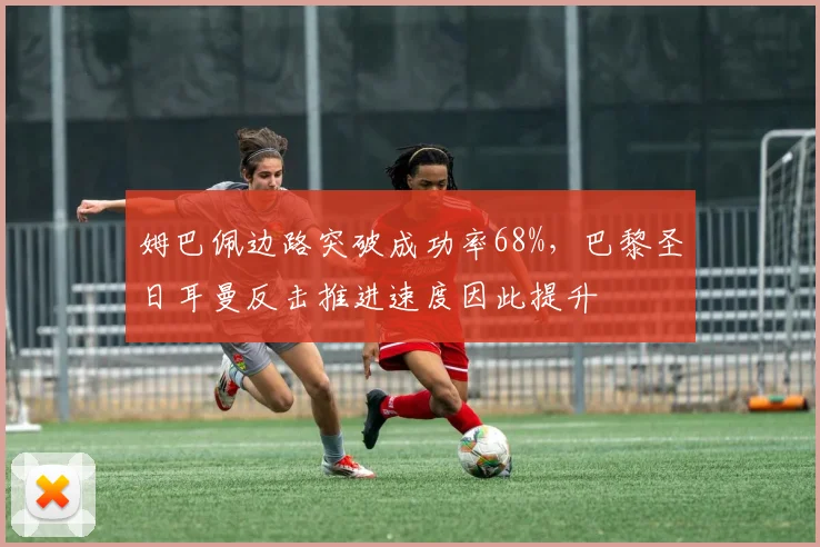 姆巴佩边路突破成功率68%，巴黎圣日耳曼反击推进速度因此提升