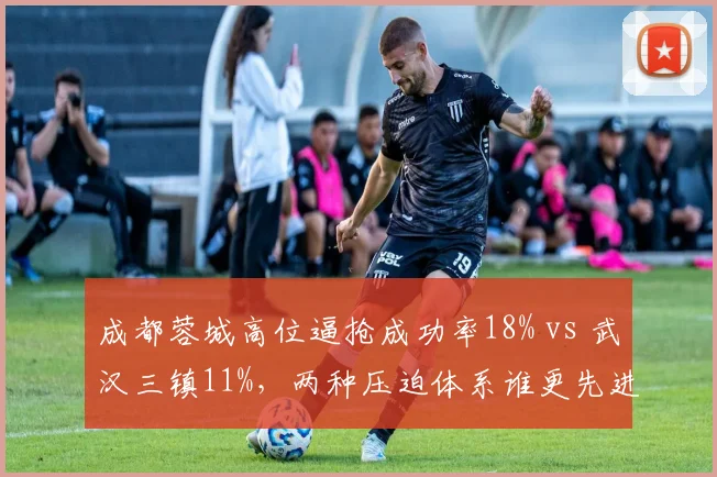 成都蓉城高位逼抢成功率18% vs 武汉三镇11%，两种压迫体系谁更先进