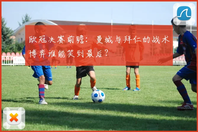 欧冠决赛前瞻：曼城与拜仁的战术博弈谁能笑到最后？