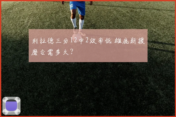 利拉德三分12中2效率低 雄鹿新援磨合需多久？