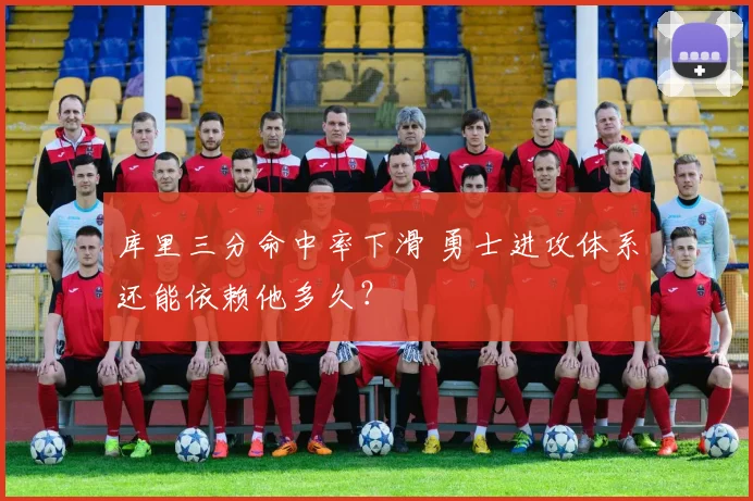 库里三分命中率下滑 勇士进攻体系还能依赖他多久？